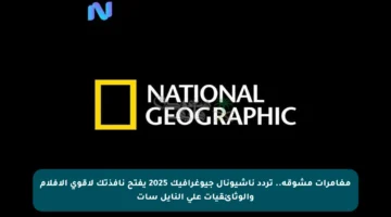 مغامرات مشوقة.. تردد ناشيونال جيوغرافيك 2025 يفتح نافذتك لأقوى الأفلام والوثائقيات على النايل سات